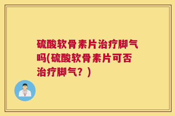 硫酸软骨素片治疗脚气吗(硫酸软骨素片可否治疗脚气？)