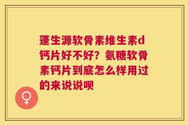 蓬生源软骨素维生素d钙片好不好?氨糖软骨素钙片到底怎么样用过的来说说呗 蓬生源软骨素维生素d钙片好不好?氨糖软骨素钙片到底怎么样用过的来说说呗