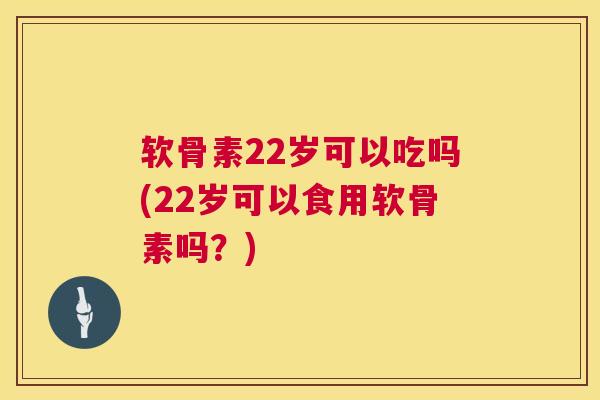 软骨素22岁可以吃吗(22岁可以食用软骨素吗？)