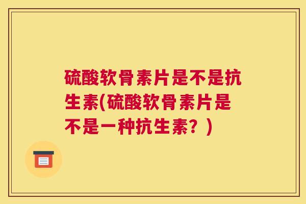 硫酸软骨素片是不是抗生素(硫酸软骨素片是不是一种抗生素？)