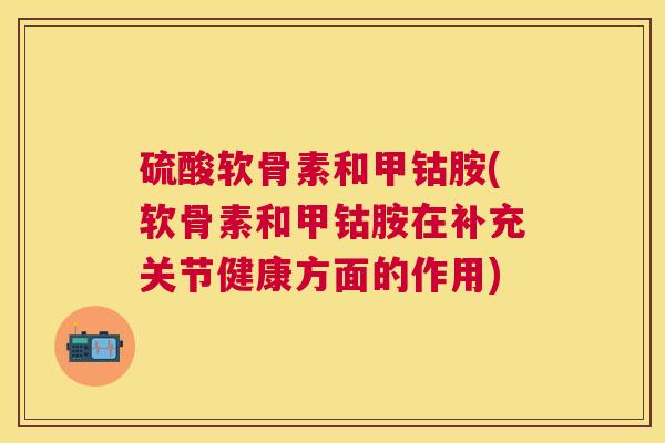 硫酸软骨素和甲钴胺(软骨素和甲钴胺在补充关节健康方面的作用)