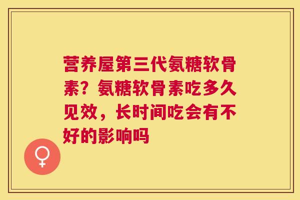 营养屋第三代氨糖软骨素？氨糖软骨素吃多久见效，长时间吃会有不好的影响吗