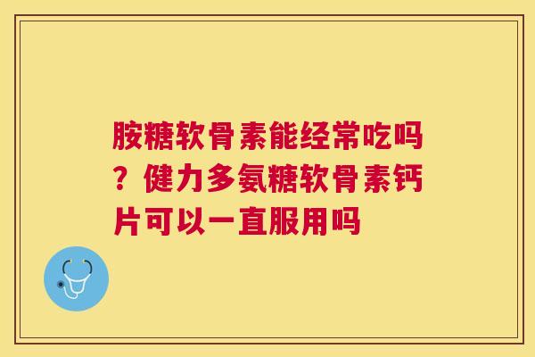 胺糖软骨素能经常吃吗？健力多氨糖软骨素钙片可以一直服用吗