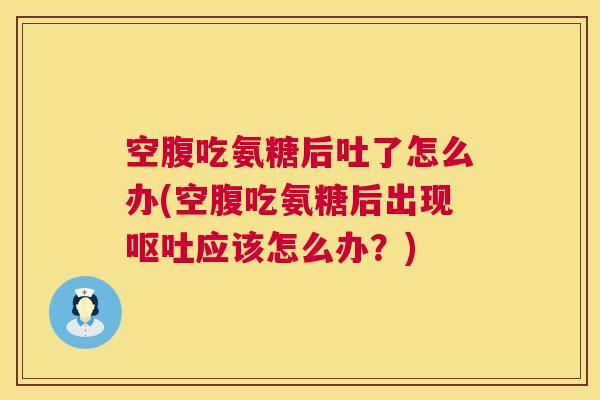 空腹吃氨糖后吐了怎么办(空腹吃氨糖后出现呕吐应该怎么办？)