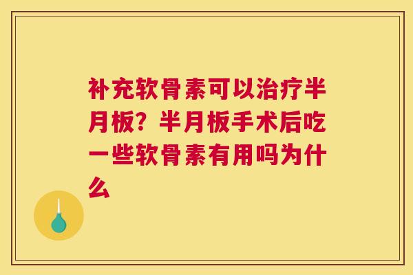 补充软骨素可以治疗半月板？半月板手术后吃一些软骨素有用吗为什么