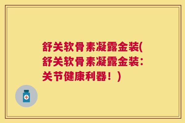 舒关软骨素凝露金装(舒关软骨素凝露金装：关节健康利器！)