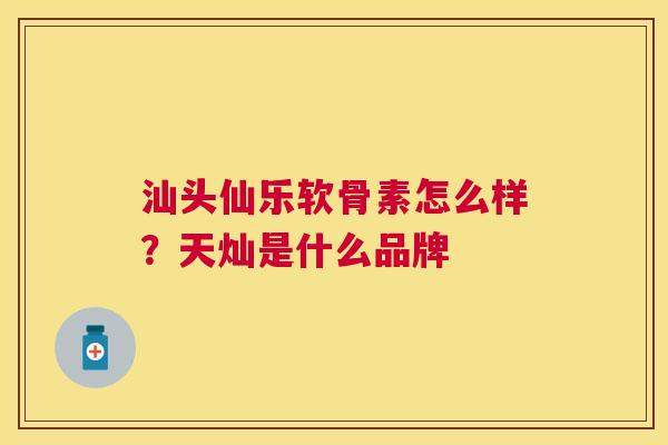 汕头仙乐软骨素怎么样？天灿是什么品牌