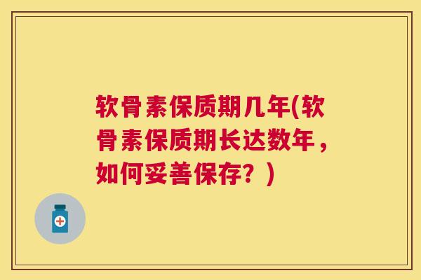 软骨素保质期几年(软骨素保质期长达数年，如何妥善保存？)