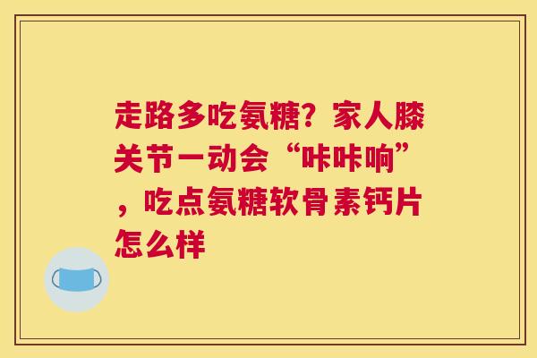 走路多吃氨糖？家人膝关节一动会“咔咔响”，吃点氨糖软骨素钙片怎么样