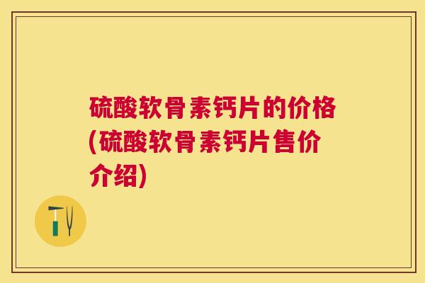 硫酸软骨素钙片的价格(硫酸软骨素钙片售价介绍)