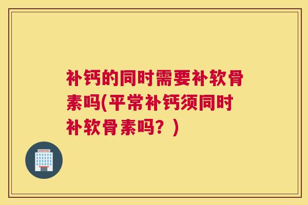 补钙的同时需要补软骨素吗(平常补钙须同时补软骨素吗？)