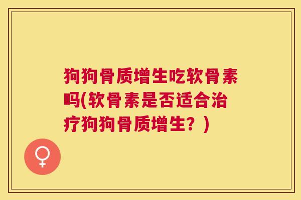 狗狗骨质增生吃软骨素吗(软骨素是否适合治疗狗狗骨质增生？)