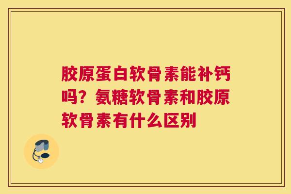 胶原蛋白软骨素能补钙吗？氨糖软骨素和胶原软骨素有什么区别