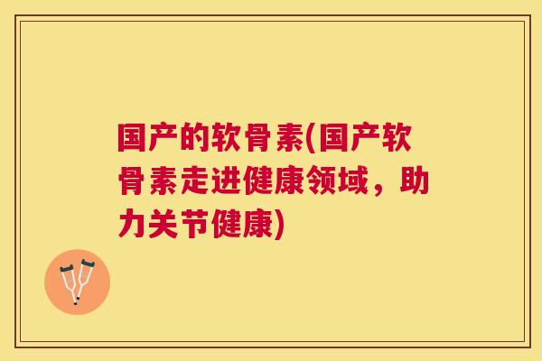 国产的软骨素(国产软骨素走进健康领域，助力关节健康)