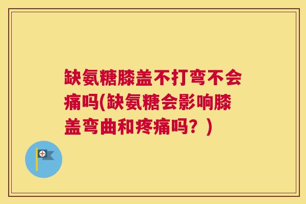 缺氨糖膝盖不打弯不会痛吗(缺氨糖会影响膝盖弯曲和疼痛吗？)