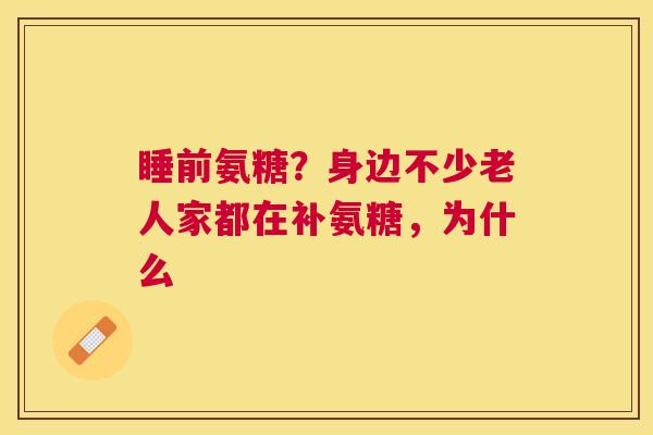 睡前氨糖?身边不少老人家都在补氨糖,为什么