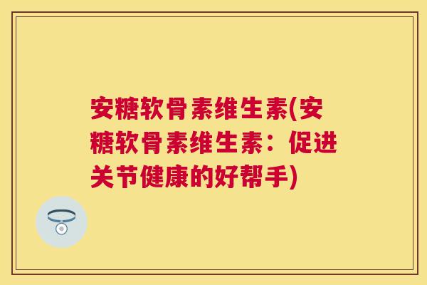安糖软骨素维生素(安糖软骨素维生素:促进关节健康的好帮手)