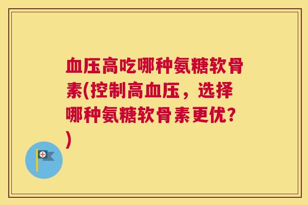 高吃哪种氨糖软骨素(控制高,选择哪种氨糖软骨素更优?) 高吃哪种氨糖软骨素(控制高,选择哪种氨糖软骨素更优?)