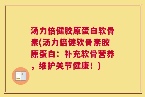 汤力倍健胶原蛋白软骨素(汤力倍健软骨素胶原蛋白：补充软骨营养，维护关节健康！)