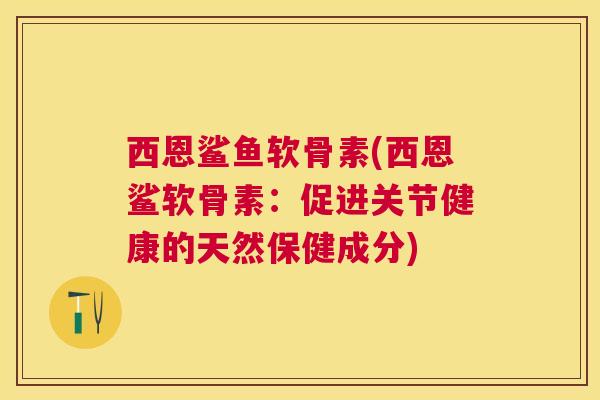 西恩鲨鱼软骨素(西恩鲨软骨素：促进关节健康的天然保健成分)