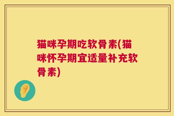 猫咪孕期吃软骨素(猫咪怀孕期宜适量补充软骨素)