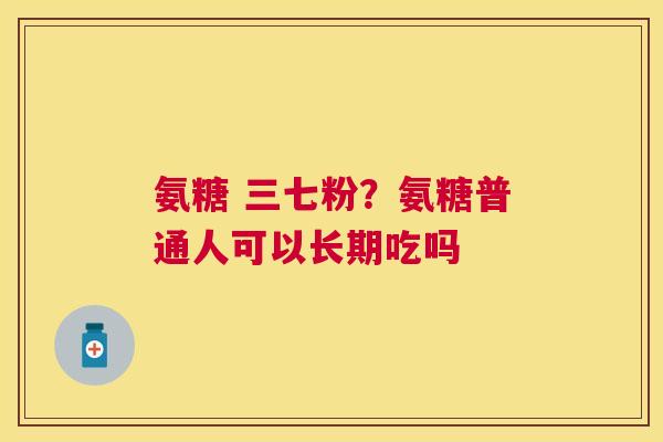 氨糖 三七粉?氨糖普通人可以长期吃吗 氨糖 三七粉?氨糖普通人可以长期吃吗