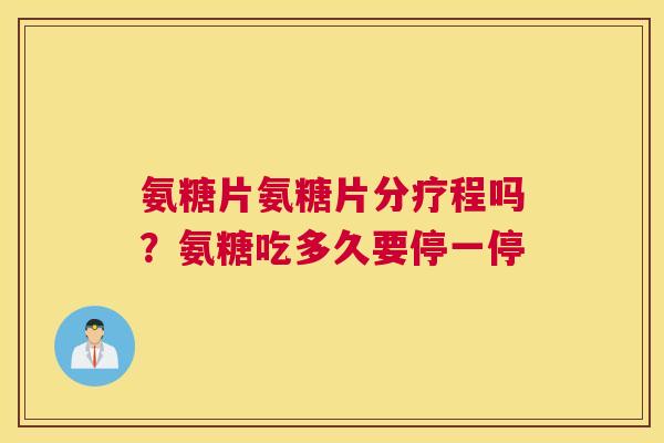 氨糖片氨糖片分疗程吗？氨糖吃多久要停一停