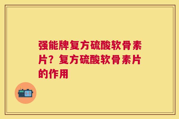 强能牌复方硫酸软骨素片？复方硫酸软骨素片的作用