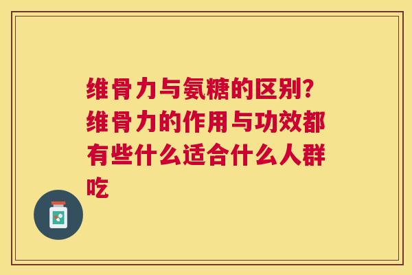 维骨力与氨糖的区别？维骨力的作用与功效都有些什么适合什么人群吃