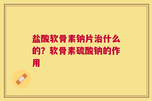 盐酸软骨素钠片治什么的？软骨素硫酸钠的作用