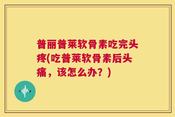 普丽普莱软骨素吃完头疼(吃普莱软骨素后头痛，该怎么办？)