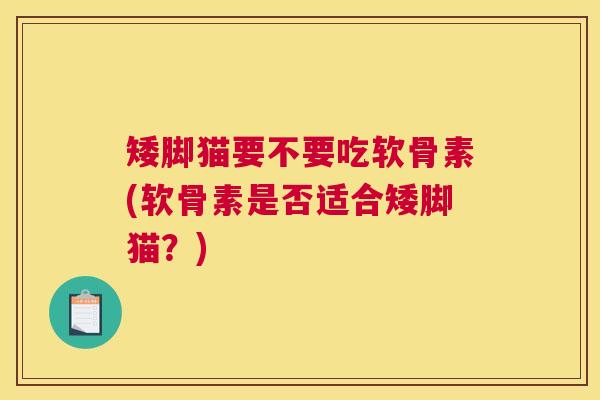 矮脚猫要不要吃软骨素(软骨素是否适合矮脚猫？)