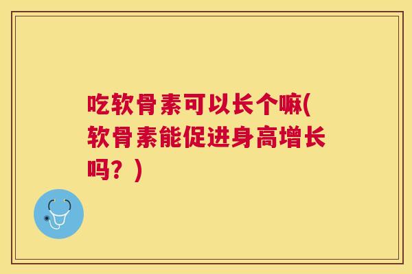 吃软骨素可以长个嘛(软骨素能促进身高增长吗？)