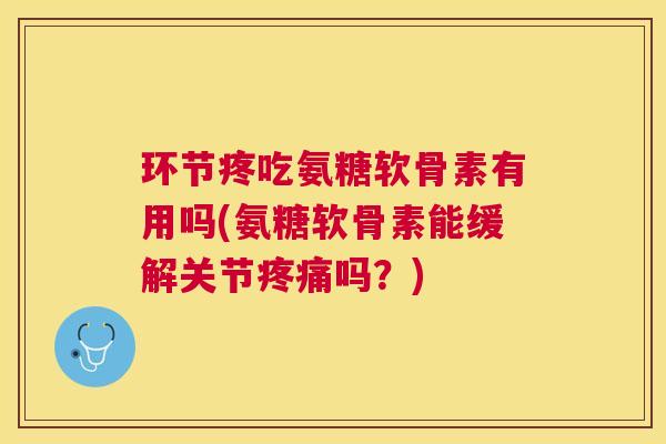 环节疼吃氨糖软骨素有用吗(氨糖软骨素能缓解关节疼痛吗？)