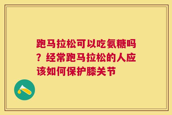 跑马拉松可以吃氨糖吗？经常跑马拉松的人应该如何保护膝关节