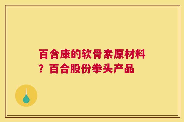 百合康的软骨素原材料？百合股份拳头产品