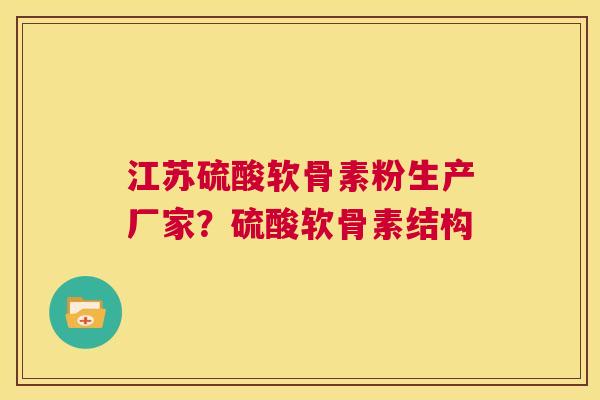 江苏硫酸软骨素粉生产厂家?硫酸软骨素结构