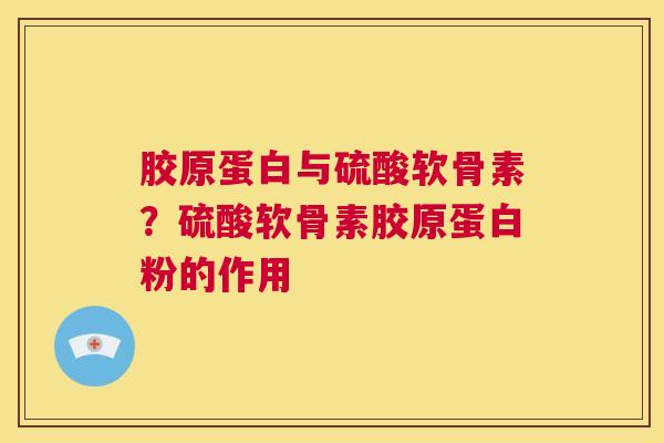 胶原蛋白与硫酸软骨素？硫酸软骨素胶原蛋白粉的作用