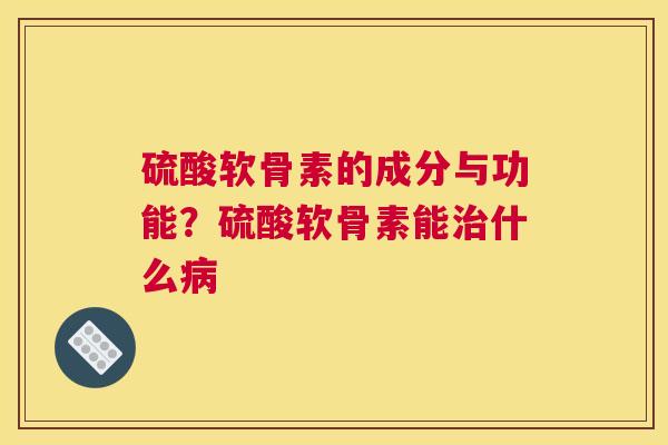 硫酸软骨素的成分与功能？硫酸软骨素能治什么病