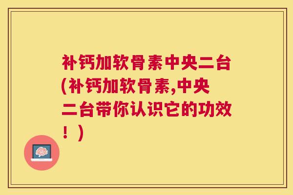 补钙加软骨素中央二台(补钙加软骨素,中央二台带你认识它的功效！)
