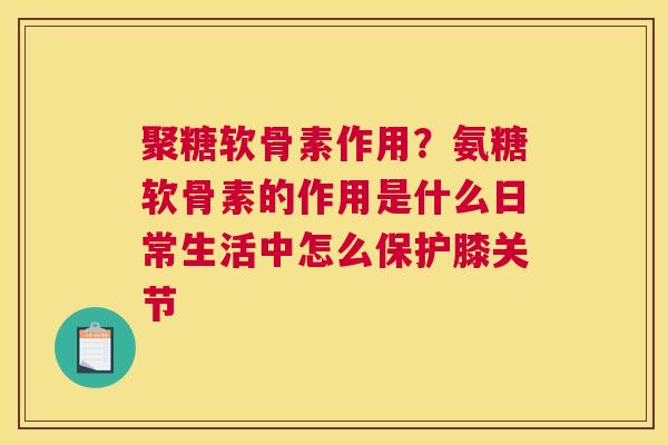 聚糖软骨素作用？氨糖软骨素的作用是什么日常生活中怎么保护膝关节