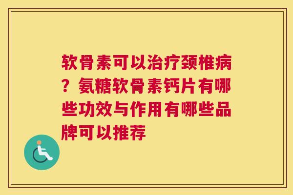 软骨素可以治疗颈椎病？氨糖软骨素钙片有哪些功效与作用有哪些品牌可以推荐