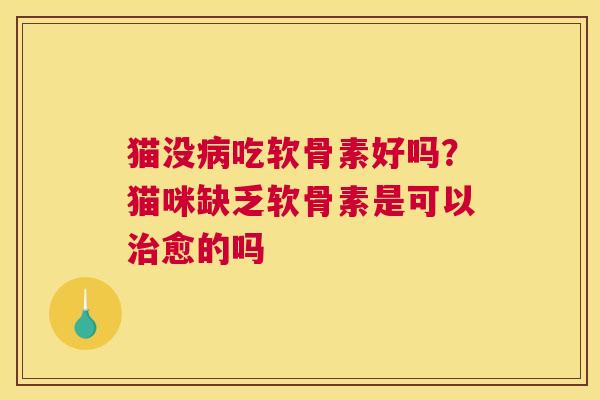 猫没病吃软骨素好吗？猫咪缺乏软骨素是可以治愈的吗
