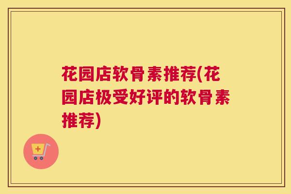 花园店软骨素推荐(花园店极受好评的软骨素推荐)