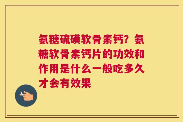 氨糖硫磺软骨素钙？氨糖软骨素钙片的功效和作用是什么一般吃多久才会有效果
