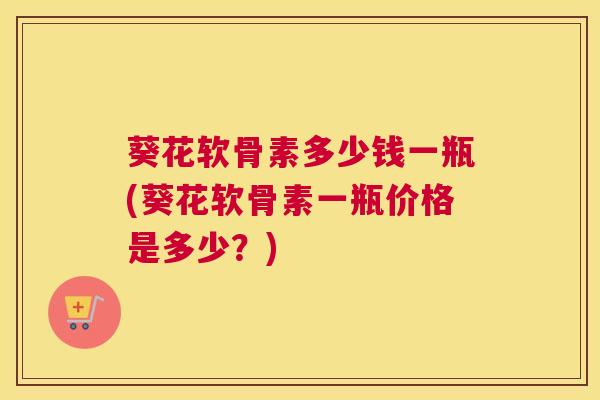 葵花软骨素多少钱一瓶(葵花软骨素一瓶价格是多少？)