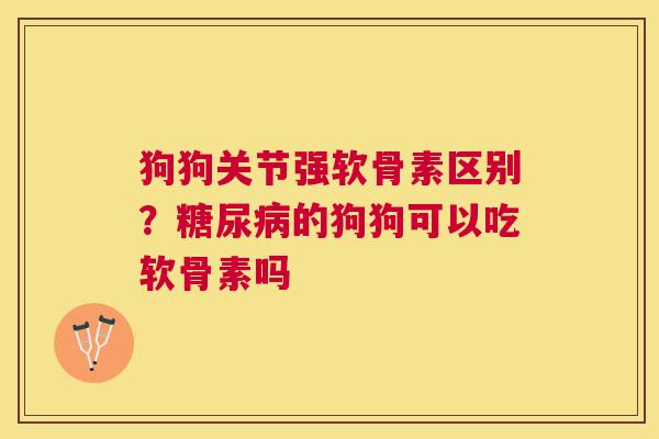 狗狗关节强软骨素区别？糖尿病的狗狗可以吃软骨素吗