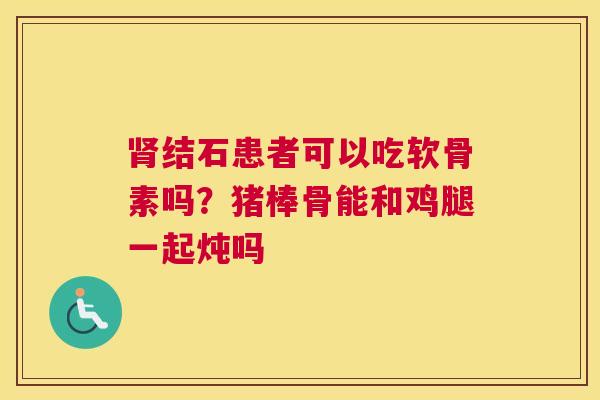 肾结石患者可以吃软骨素吗？猪棒骨能和鸡腿一起炖吗