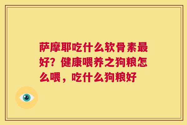 萨摩耶吃什么软骨素最好？健康喂养之狗粮怎么喂，吃什么狗粮好