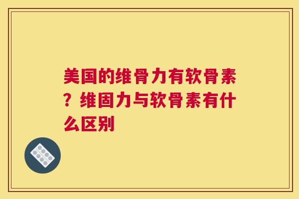 美国的维骨力有软骨素？维固力与软骨素有什么区别